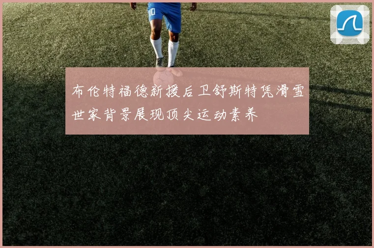 布伦特福德新援后卫舒斯特凭滑雪世家背景展现顶尖运动素养