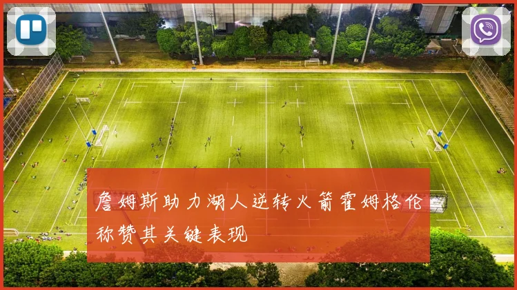 詹姆斯助力湖人逆转火箭霍姆格伦称赞其关键表现