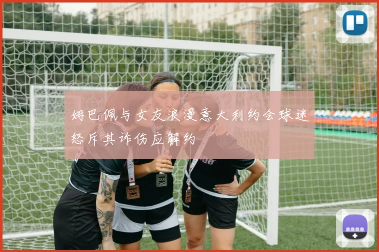 姆巴佩与女友浪漫意大利约会球迷怒斥其诈伤应解约