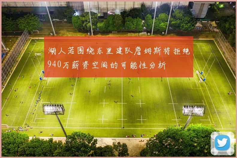 湖人若围绕东里建队詹姆斯将拒绝940万薪资空间的可能性分析