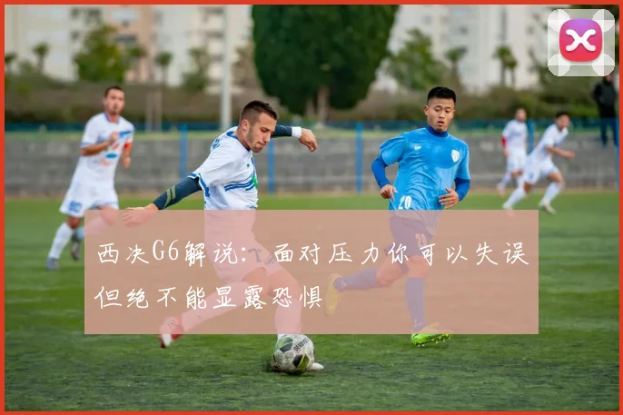 西决G6解说：面对压力你可以失误但绝不能显露恐惧