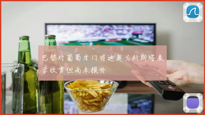 巴黎对葡萄牙门将迪奥戈科斯塔表示欣赏但尚未报价