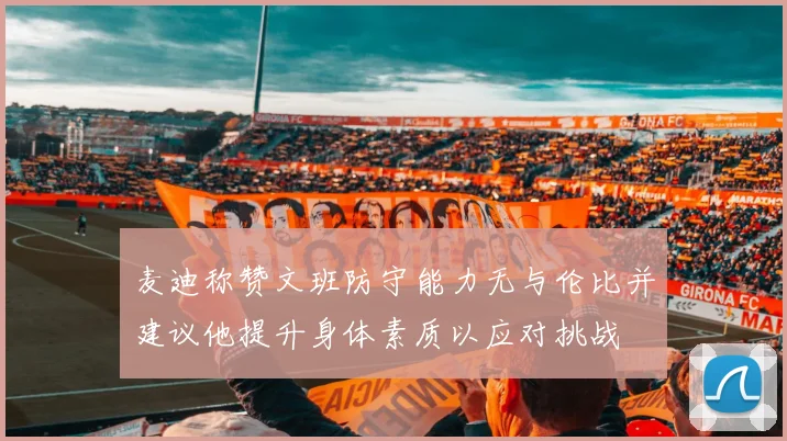 麦迪称赞文班防守能力无与伦比并建议他提升身体素质以应对挑战