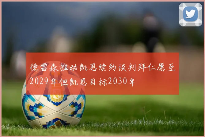 德雷森推动凯恩续约谈判拜仁愿至2029年但凯恩目标2030年
