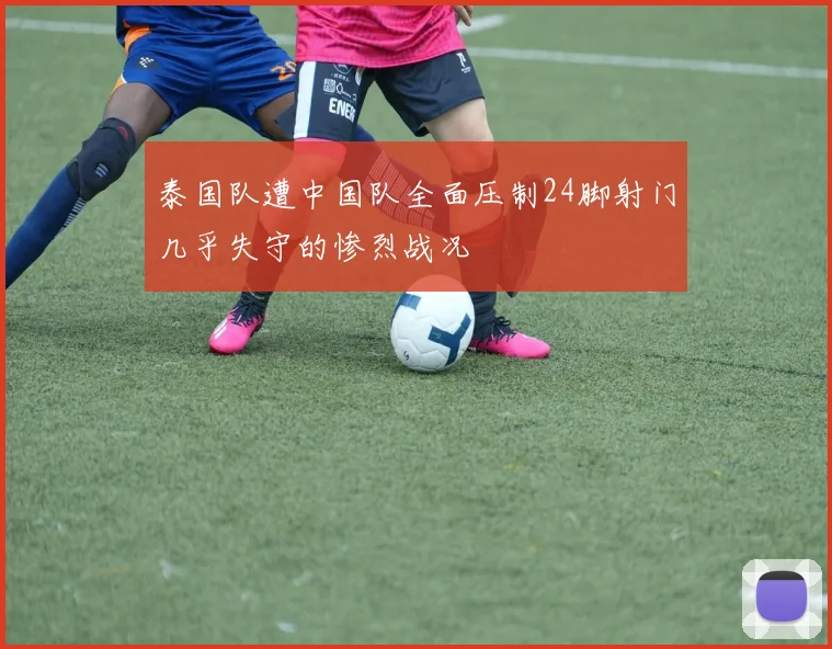 泰国队遭中国队全面压制24脚射门几乎失守的惨烈战况