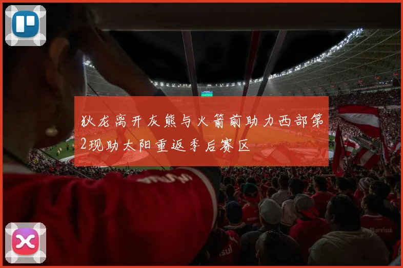 狄龙离开灰熊与火箭前助力西部第2现助太阳重返季后赛区