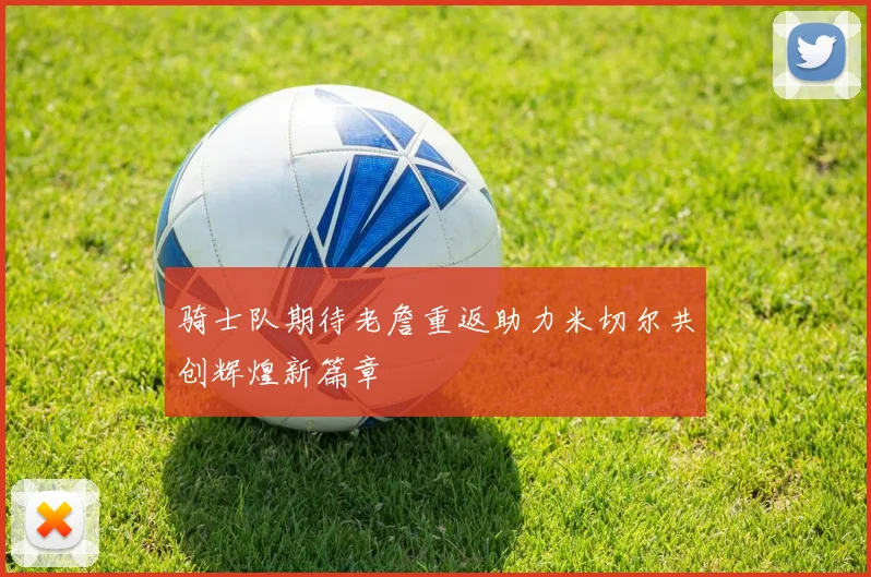 骑士队期待老詹重返助力米切尔共创辉煌新篇章